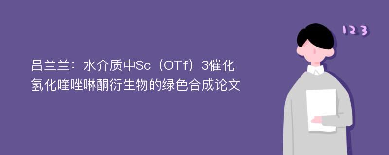 吕兰兰：水介质中Sc（OTf）3催化氢化喹唑啉酮衍生物的绿色合成论文