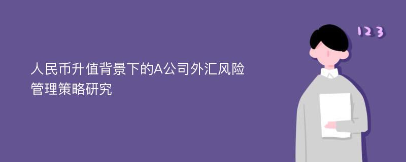 人民币升值背景下的A公司外汇风险管理策略研究