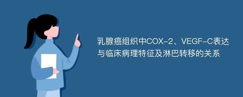 乳腺癌组织中COX-2、VEGF-C表达与临床病理特征及淋巴转移的关系