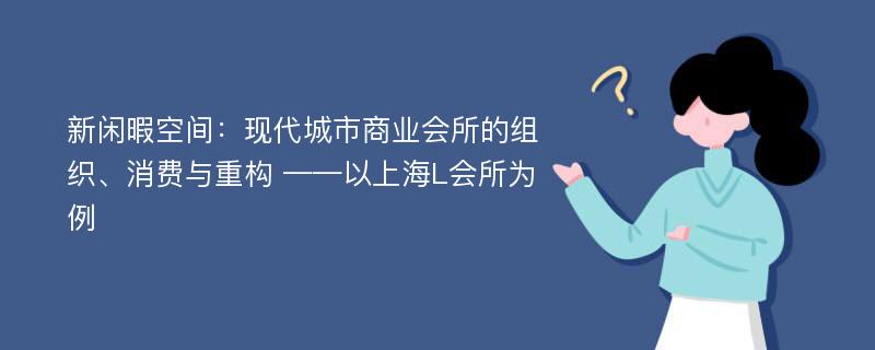 新闲暇空间：现代城市商业会所的组织、消费与重构 ——以上海L会所为例