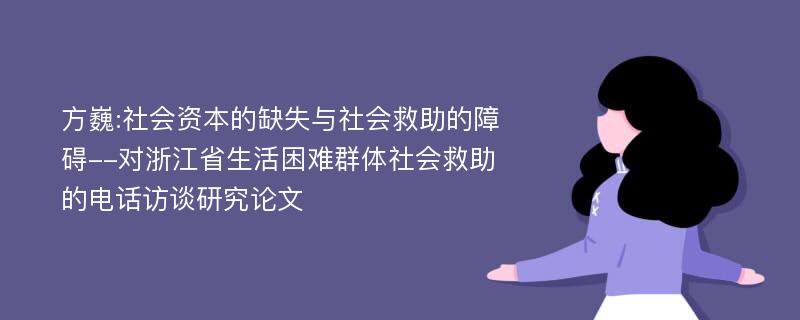 方巍:社会资本的缺失与社会救助的障碍--对浙江省生活困难群体社会救助的电话访谈研究论文