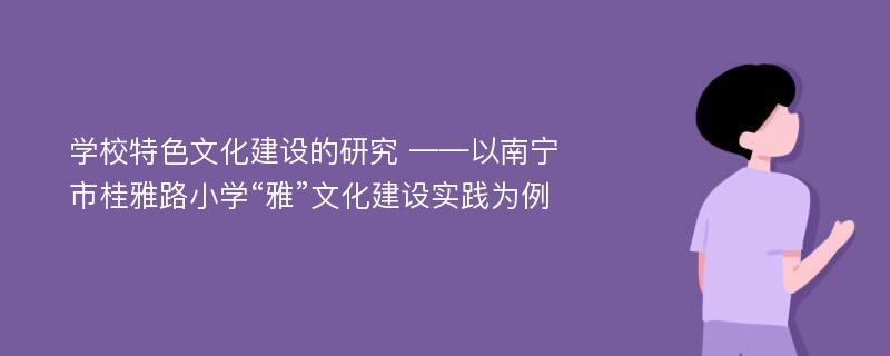 学校特色文化建设的研究 ——以南宁市桂雅路小学“雅”文化建设实践为例