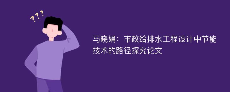 马晓娟：市政给排水工程设计中节能技术的路径探究论文