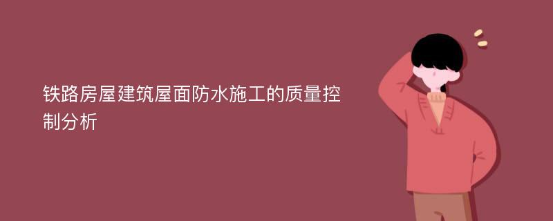 铁路房屋建筑屋面防水施工的质量控制分析