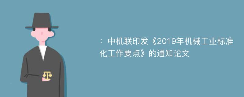 ：中机联印发《2019年机械工业标准化工作要点》的通知论文