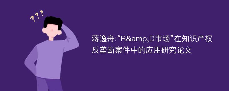 蒋逸舟:“R&D市场”在知识产权反垄断案件中的应用研究论文