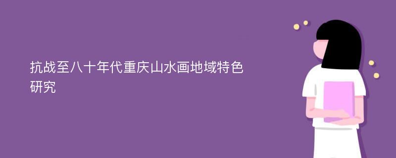 抗战至八十年代重庆山水画地域特色研究