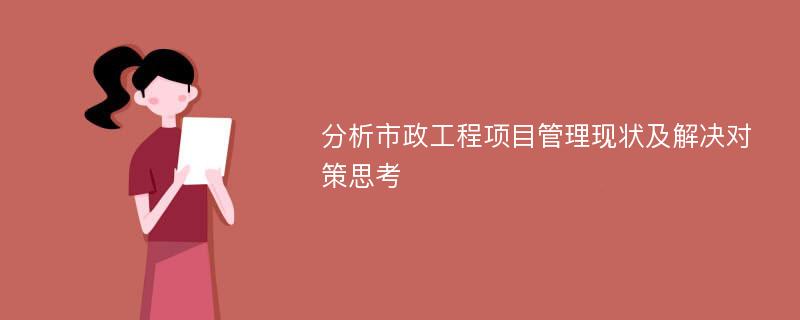 分析市政工程项目管理现状及解决对策思考