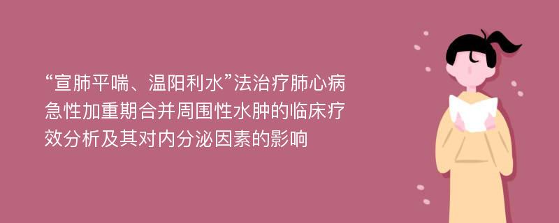 “宣肺平喘、温阳利水”法治疗肺心病急性加重期合并周围性水肿的临床疗效分析及其对内分泌因素的影响