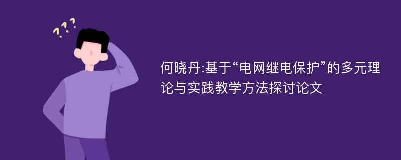 何晓丹:基于“电网继电保护”的多元理论与实践教学方法探讨论文