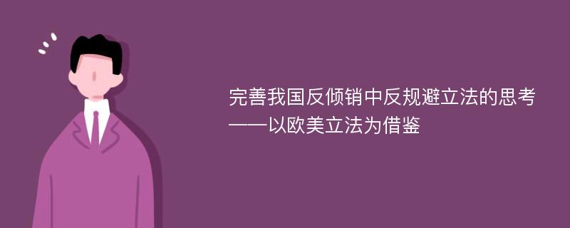 完善我国反倾销中反规避立法的思考 ——以欧美立法为借鉴