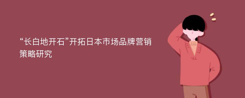 “长白地开石”开拓日本市场品牌营销策略研究