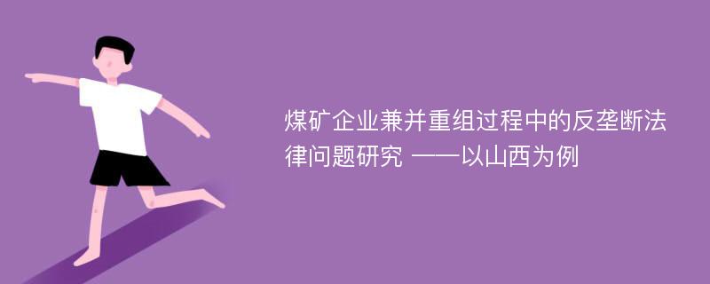 煤矿企业兼并重组过程中的反垄断法律问题研究 ——以山西为例