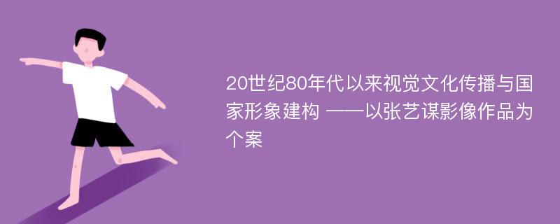 20世纪80年代以来视觉文化传播与国家形象建构 ——以张艺谋影像作品为个案