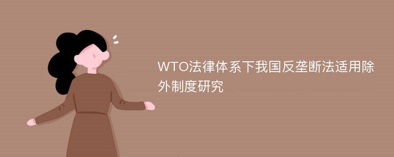 WTO法律体系下我国反垄断法适用除外制度研究