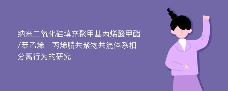 纳米二氧化硅填充聚甲基丙烯酸甲酯/苯乙烯—丙烯腈共聚物共混体系相分离行为的研究