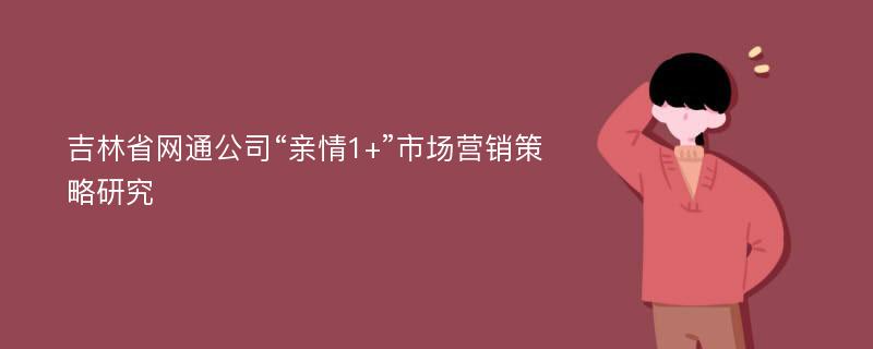 吉林省网通公司“亲情1+”市场营销策略研究