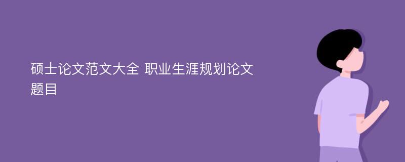 硕士论文范文大全 职业生涯规划论文题目