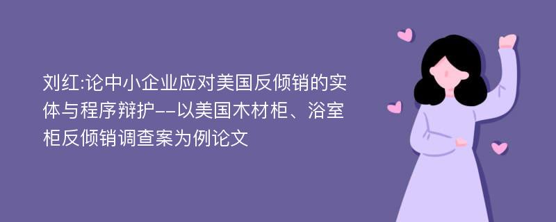 刘红:论中小企业应对美国反倾销的实体与程序辩护--以美国木材柜、浴室柜反倾销调查案为例论文