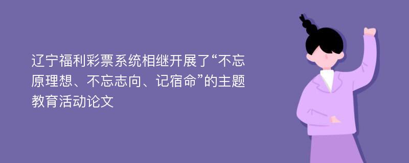 辽宁福利彩票系统相继开展了“不忘原理想、不忘志向、记宿命”的主题教育活动论文