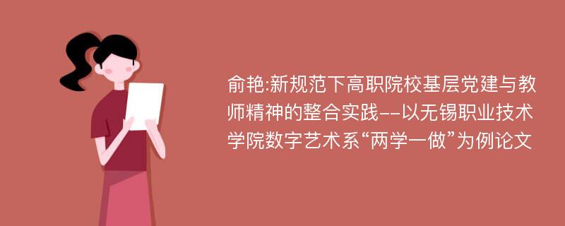 俞艳:新规范下高职院校基层党建与教师精神的整合实践--以无锡职业技术学院数字艺术系“两学一做”为例论文