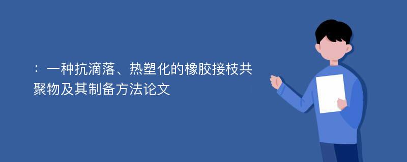 ：一种抗滴落、热塑化的橡胶接枝共聚物及其制备方法论文