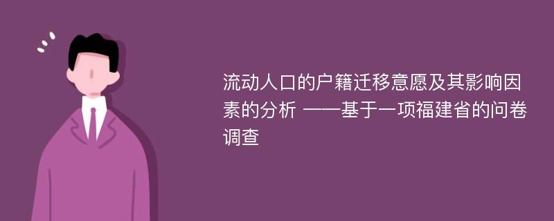 流动人口的户籍迁移意愿及其影响因素的分析 ——基于一项福建省的问卷调查