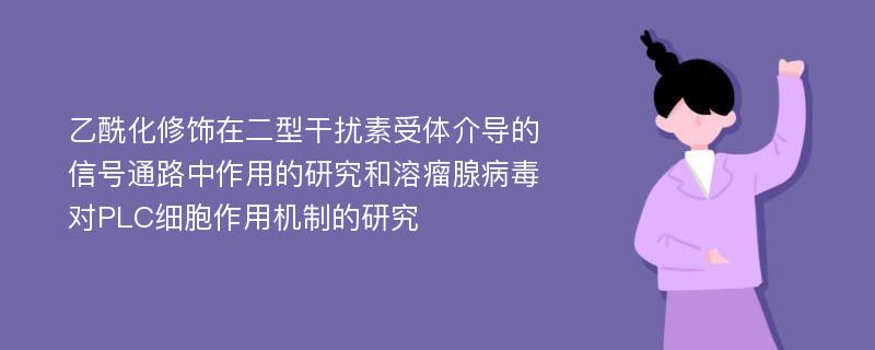 乙酰化修饰在二型干扰素受体介导的信号通路中作用的研究和溶瘤腺病毒对PLC细胞作用机制的研究