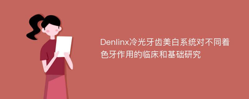 Denlinx冷光牙齿美白系统对不同着色牙作用的临床和基础研究