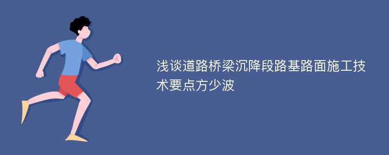 浅谈道路桥梁沉降段路基路面施工技术要点方少波