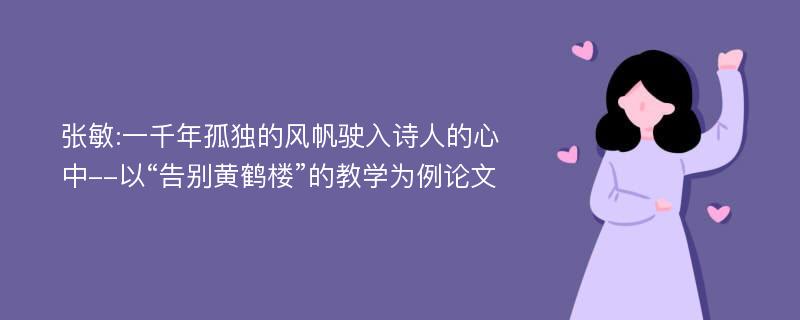 张敏:一千年孤独的风帆驶入诗人的心中--以“告别黄鹤楼”的教学为例论文