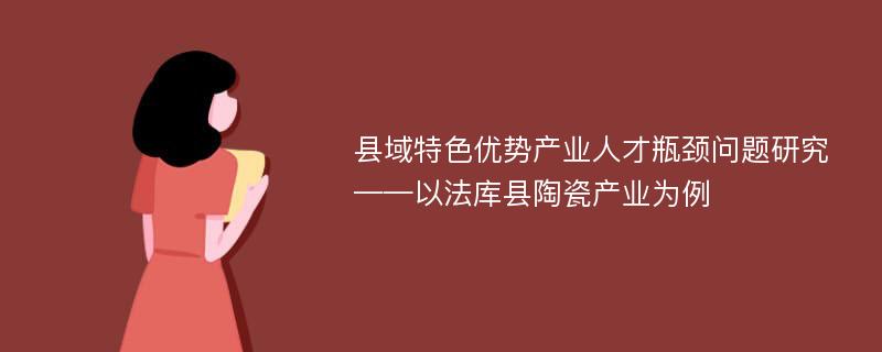 县域特色优势产业人才瓶颈问题研究 ——以法库县陶瓷产业为例