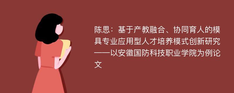 陈思：基于产教融合、协同育人的模具专业应用型人才培养模式创新研究——以安徽国防科技职业学院为例论文