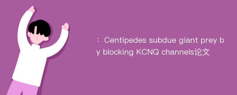 ：Centipedes subdue giant prey by blocking KCNQ channels论文