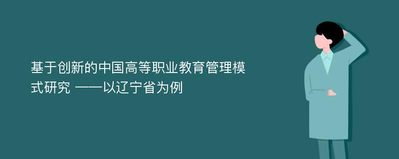 基于创新的中国高等职业教育管理模式研究 ——以辽宁省为例