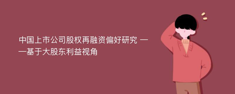 中国上市公司股权再融资偏好研究 ——基于大股东利益视角