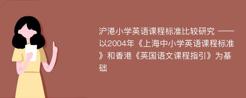 沪港小学英语课程标准比较研究 ——以2004年《上海中小学英语课程标准》和香港《英国语文课程指引》为基础