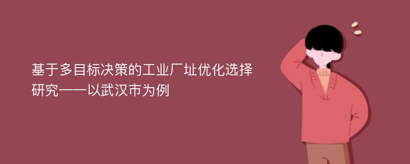 基于多目标决策的工业厂址优化选择研究——以武汉市为例