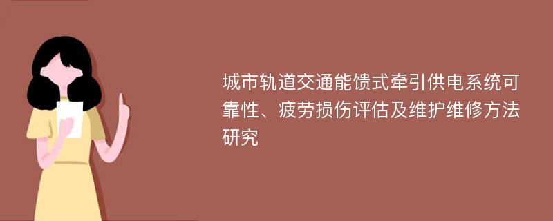 城市轨道交通能馈式牵引供电系统可靠性、疲劳损伤评估及维护维修方法研究