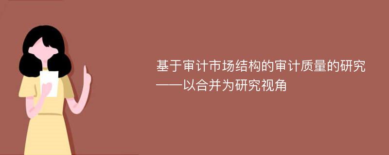 基于审计市场结构的审计质量的研究 ——以合并为研究视角