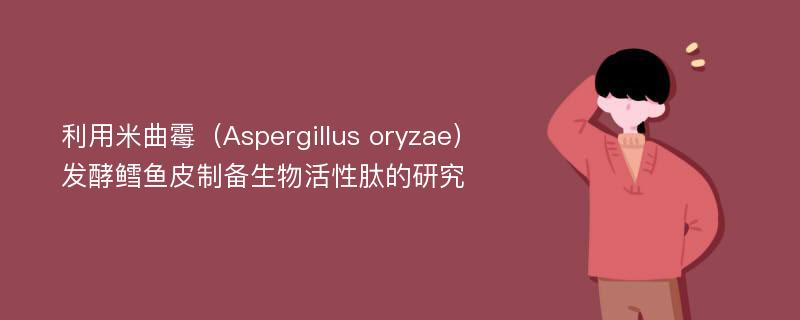 利用米曲霉（Aspergillus oryzae）发酵鳕鱼皮制备生物活性肽的研究