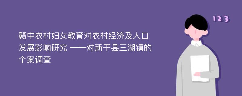 赣中农村妇女教育对农村经济及人口发展影响研究 ——对新干县三湖镇的个案调查