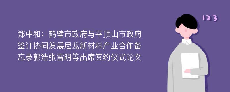 郑中和：鹤壁市政府与平顶山市政府签订协同发展尼龙新材料产业合作备忘录郭浩张雷明等出席签约仪式论文