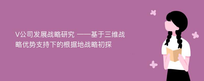 V公司发展战略研究 ——基于三维战略优势支持下的根据地战略初探