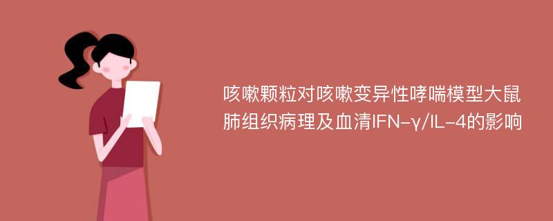 咳嗽颗粒对咳嗽变异性哮喘模型大鼠肺组织病理及血清IFN-γ/IL-4的影响