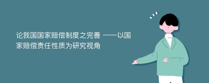 论我国国家赔偿制度之完善 ——以国家赔偿责任性质为研究视角