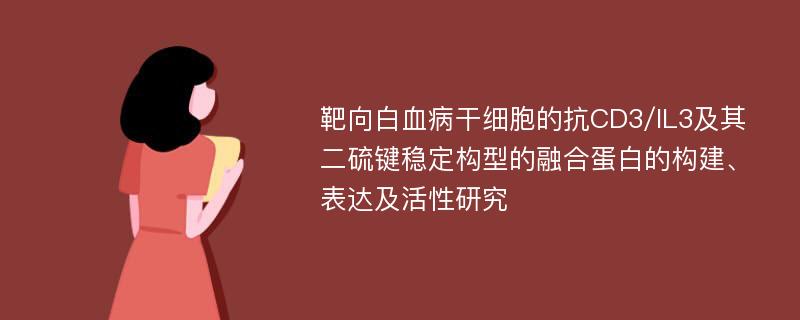 靶向白血病干细胞的抗CD3/IL3及其二硫键稳定构型的融合蛋白的构建、表达及活性研究