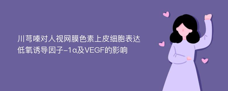 川芎嗪对人视网膜色素上皮细胞表达低氧诱导因子-1α及VEGF的影响