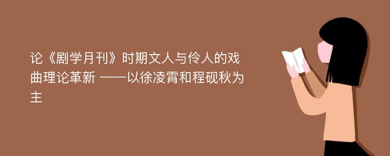 论《剧学月刊》时期文人与伶人的戏曲理论革新 ——以徐凌霄和程砚秋为主