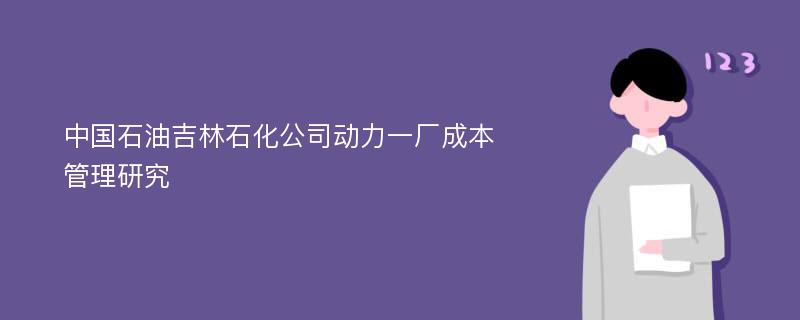 中国石油吉林石化公司动力一厂成本管理研究